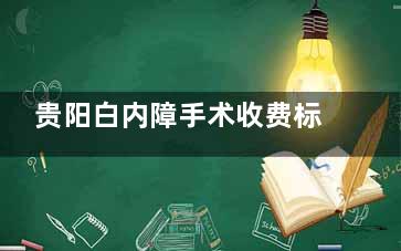 贵阳白内障手术收费标准一览：三焦点|多焦点人工晶体、超声乳化等手术费用价格明细！